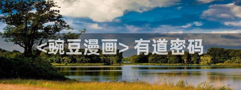 经典韩漫免费观看：<豌豆漫画> 有道密码