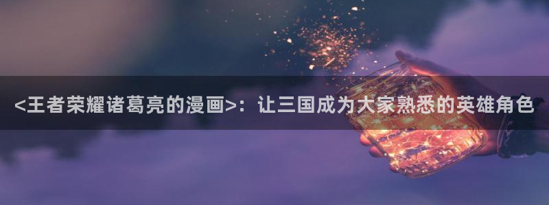 好看韩漫漫画免费漫：<王者荣耀诸葛亮的漫画>：让三国成为大家熟悉的英雄角色