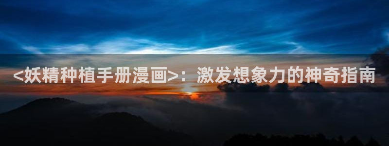 漫画韩漫画免费阅读：<妖精种植手册漫画>：激发想象力的神奇指南