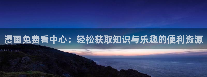 美丽新世界在线观看免费版韩漫：漫画免费看中心：轻松获取知识与乐趣的便利资源